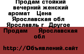 Продам стойкий вечерний женский аромат › Цена ­ 1 600 - Ярославская обл., Ярославль г. Другое » Продам   . Ярославская обл.
